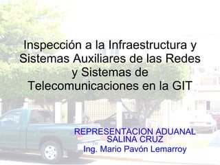 Inspección a la Infraestructura y Sistemas Auxiliares de las Redes y Sistemas de Telecomunicaciones en la GIT REPRESENTACION ADUANAL SALINA CRUZ Ing. Mario Pavón Lemarroy 