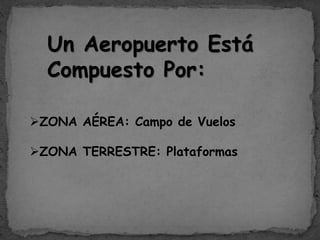 Un Aeropuerto Está
Compuesto Por:
ZONA AÉREA: Campo de Vuelos
ZONA TERRESTRE: Plataformas
 