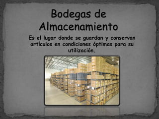 Bodegas de
Almacenamiento
Es el lugar donde se guardan y conservan
artículos en condiciones óptimas para su
utilización.
 