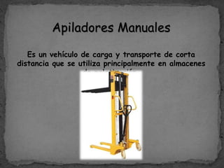 Apiladores Manuales
Es un vehículo de carga y transporte de corta
distancia que se utiliza principalmente en almacenes
de paletización.
 
