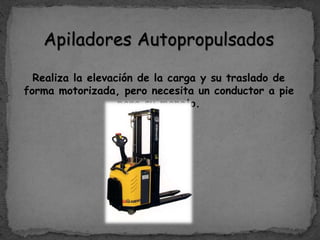 Apiladores Autopropulsados
Realiza la elevación de la carga y su traslado de
forma motorizada, pero necesita un conductor a pie
para su manejo.
 