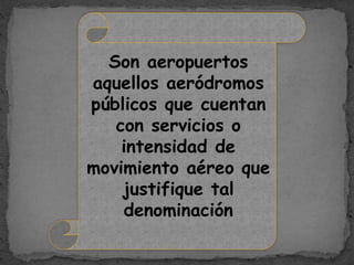 Son aeropuertos
aquellos aeródromos
públicos que cuentan
con servicios o
intensidad de
movimiento aéreo que
justifique tal
denominación
 