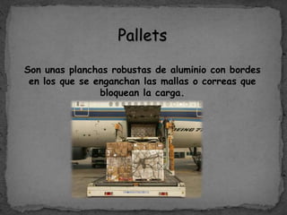 Pallets
Son unas planchas robustas de aluminio con bordes
en los que se enganchan las mallas o correas que
bloquean la carga.
 