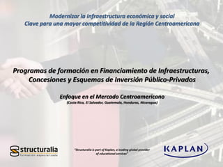 “Structuralia is part of Kaplan, a leading global provider
of educational services”
Modernizar la infraestructura económica y social
Clave para una mayor competitividad de la Región Centroamericana
 