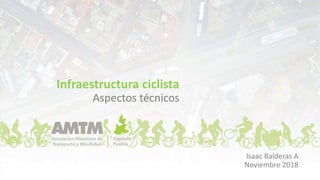Infraestructura ciclista
Aspectos técnicos
Isaac Balderas A
Noviembre 2018
 