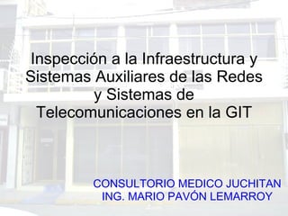 Inspección a la Infraestructura y Sistemas Auxiliares de las Redes y Sistemas de Telecomunicaciones en la GIT CONSULTORIO MEDICO JUCHITAN ING. MARIO PAVÓN LEMARROY 