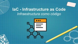 IaC - Infrastructure as Code
Infraestructura como código
 