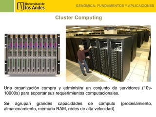 GENÓMICA: FUNDAMENTOS Y APLICACIONES


                        Cluster Computing




Una organización compra y administra un conjunto de servidores (10s-
10000s) para soportar sus requerimientos computacionales.

Se agrupan grandes capacidades de cómputo                (procesamiento,
almacenamiento, memoria RAM, redes de alta velocidad).
 