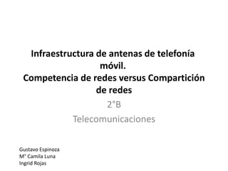 Infraestructura de antenas de telefonía 
móvil. 
Competencia de redes versus Compartición 
de redes 
2°B 
Telecomunicaciones 
Gustavo Espinoza 
M° Camila Luna 
Ingrid Rojas 
 
