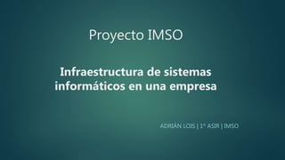 Proyecto IMSO
Infraestructura de sistemas
informáticos en una empresa
ADRIÁN LOIS | 1º ASIR | IMSO
 