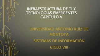 INFRAESTRUCTURA DE TI Y
TECNOLOGÍAS EMERGENTES
CAPITULO V
UNIVERSIDAD ANTONIO RUIZ DE
MONTOYA
SISTEMAS DE INFORMACIÓN
CICLO VIII
 