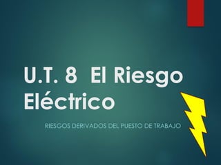 U.T. 8 El Riesgo
Eléctrico
RIESGOS DERIVADOS DEL PUESTO DE TRABAJO
 