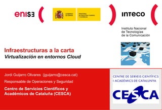 Infraestructuras a la carta
Virtualización en entornos Cloud


Jordi Guijarro Olivares (jguijarro@cesca.cat)
Responsable de Operaciones y Seguridad

Centro de Servicios Científicos y
Académicos de Cataluña (CESCA)
 