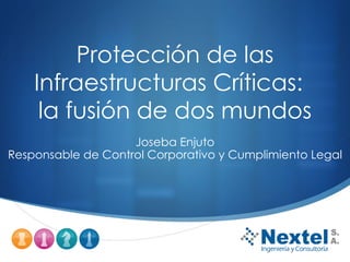 Protección de las Infraestructuras Críticas:  la fusión de dos mundos Joseba Enjuto Responsable de Control Corporativo y Cumplimiento Legal 
