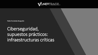 Ciberseguridad,
supuestos prácticos:
infraestructuras críticas
Pablo Fernández Burgueño
 