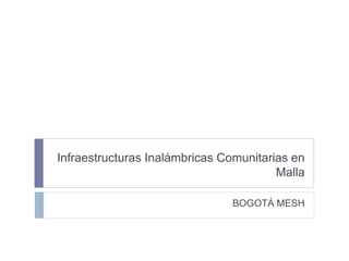 Infraestructuras Inalámbricas Comunitarias en
                                        Malla

                               BOGOTÁ MESH
 