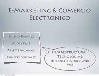 E-Marketing & Comercio
                 Electronico

             Suleica Ramirez

                  Audry Feliz

          Arlette Villamán
                                Infraestructura
         Frinette González        Tecnologías:
                                Internet y World Wide
                                         Web


Wednesday, May 16, 2012
 