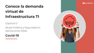 Conoce la demanda
virtual de
Infraestructura TI
Capítulo 2
(Nube Pública y Seguridad en
Aplicaciones Web)
Covid-19
 
