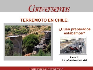 ¿Cuán preparados estábamos? Conversemos Comunidades de Aprendizaje.cl TERREMOTO EN CHILE:  Parte 2.  La infraestructura vial 