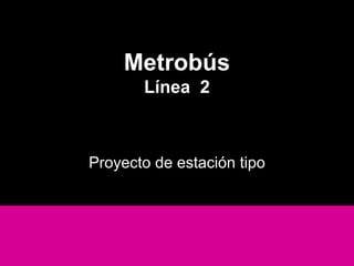 Metrobús
Línea 2
Proyecto de estación tipo
 