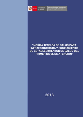 “NORMA TECNICA DE SALUD PARA
INFRAESTRUCTURA Y EQUIPAMIENTO
DE ESTABLECIMIENTOS DE SALUD DEL
PRIMER NIVEL DE ATENCION”
2013
 