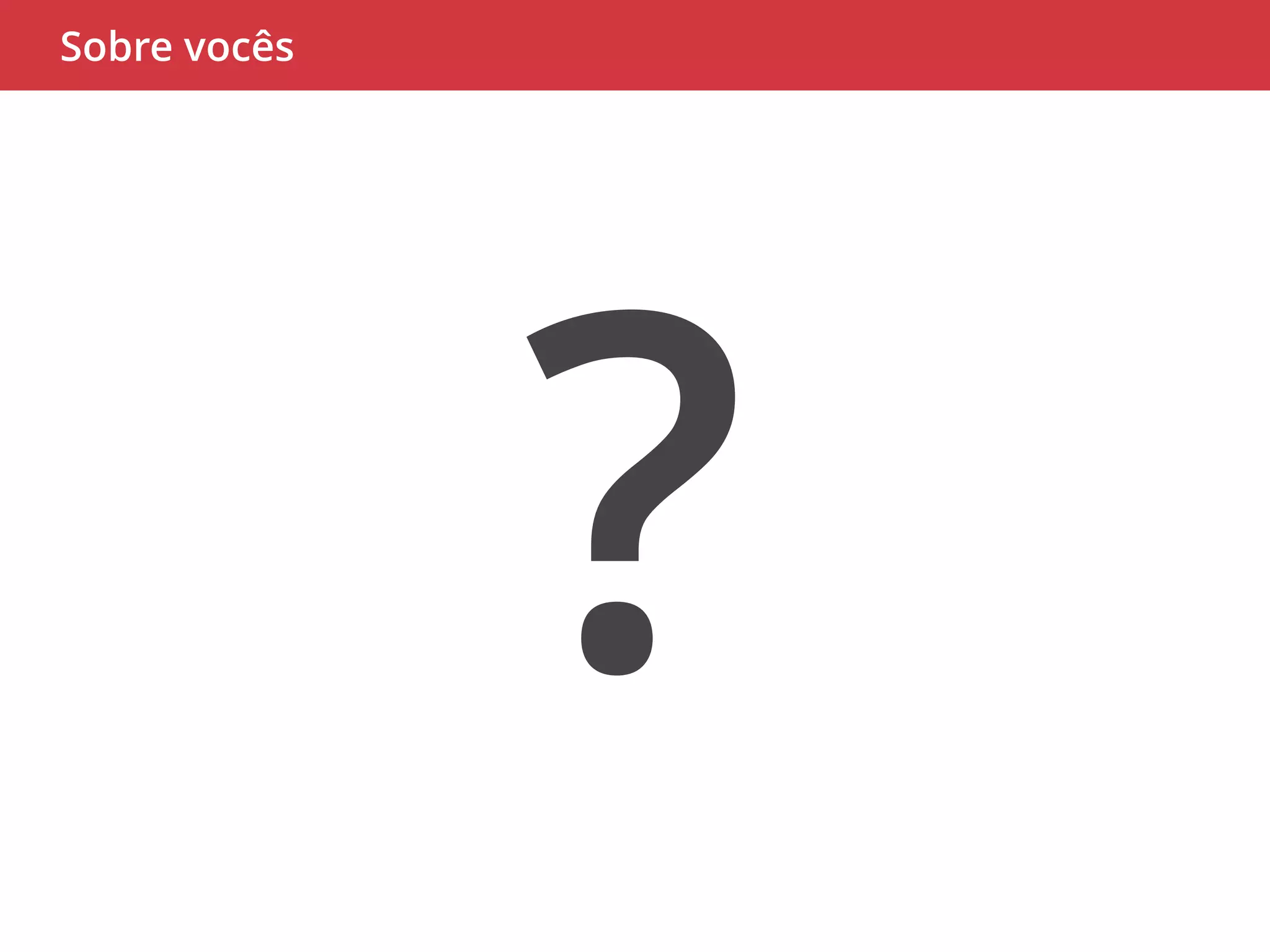 ? 
Sobre vocês 
 