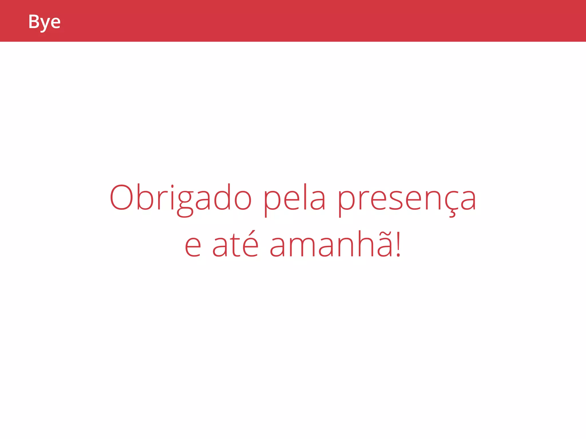 Bye 
Obrigado pela presença 
e até amanhã! 
