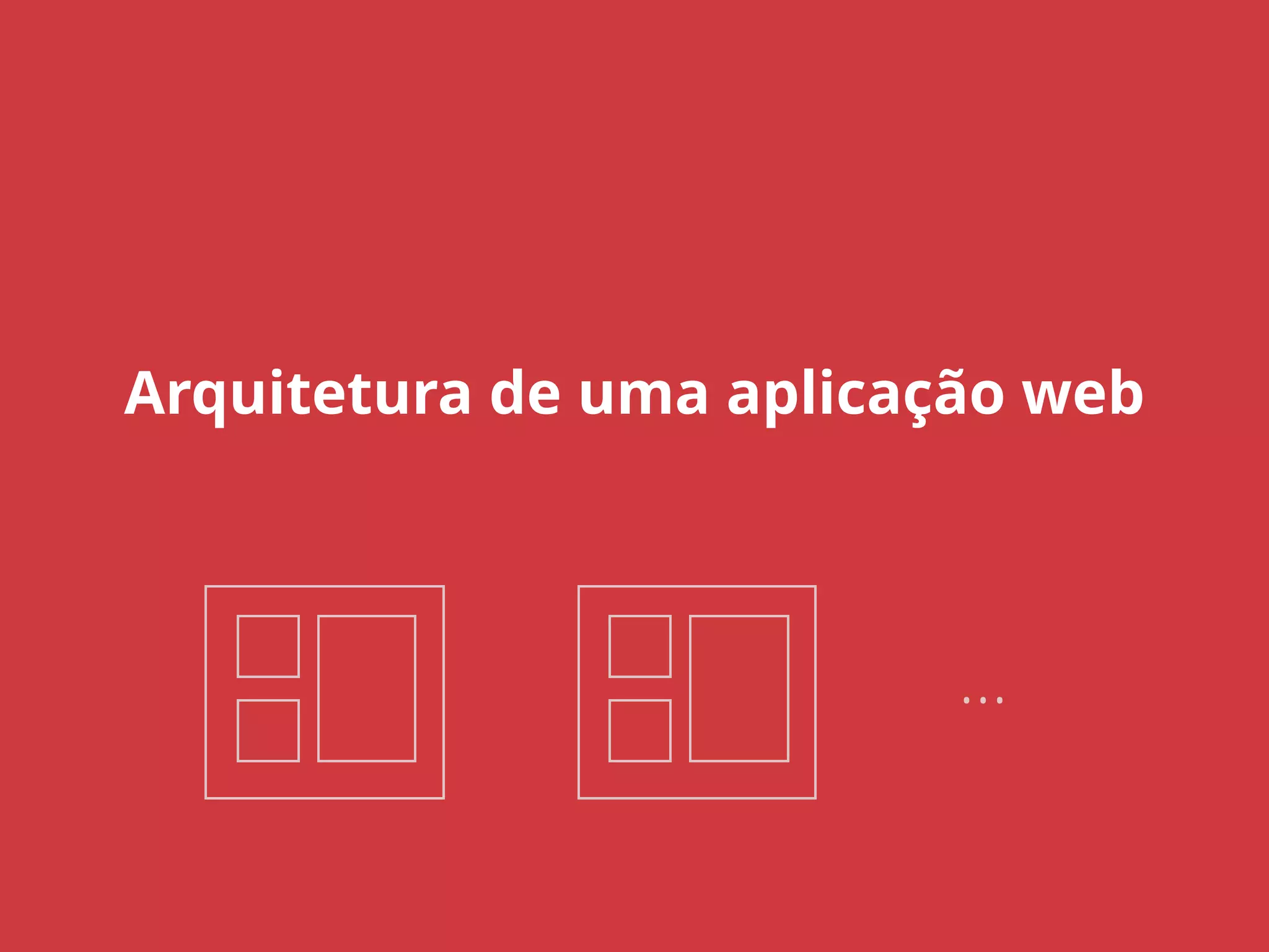 Arquitetura de uma aplicação web 
… 
 