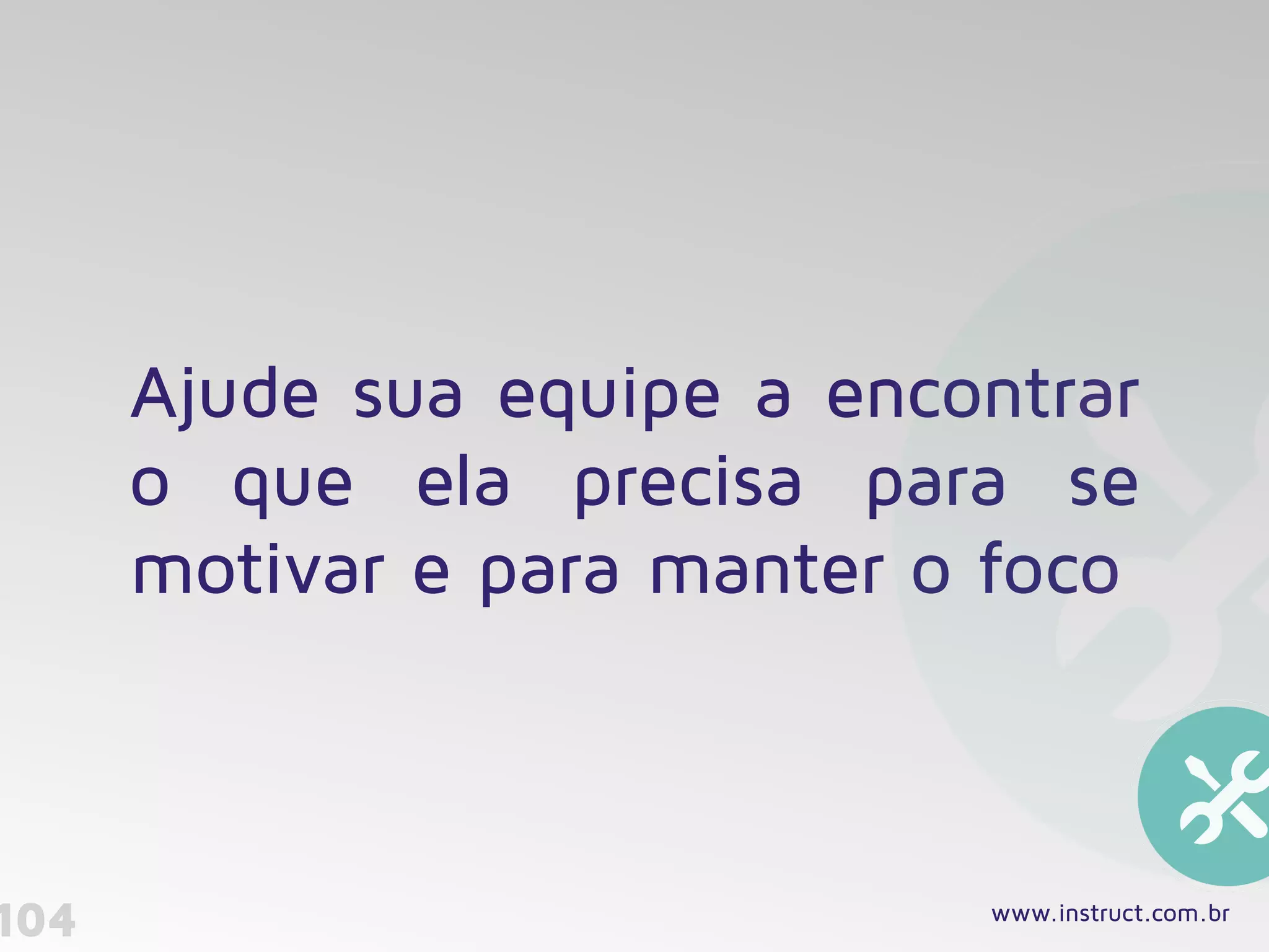 104
Ajude sua equipe a encontrar
o que ela precisa para se
motivar e para manter o foco
www.instruct.com.br
 