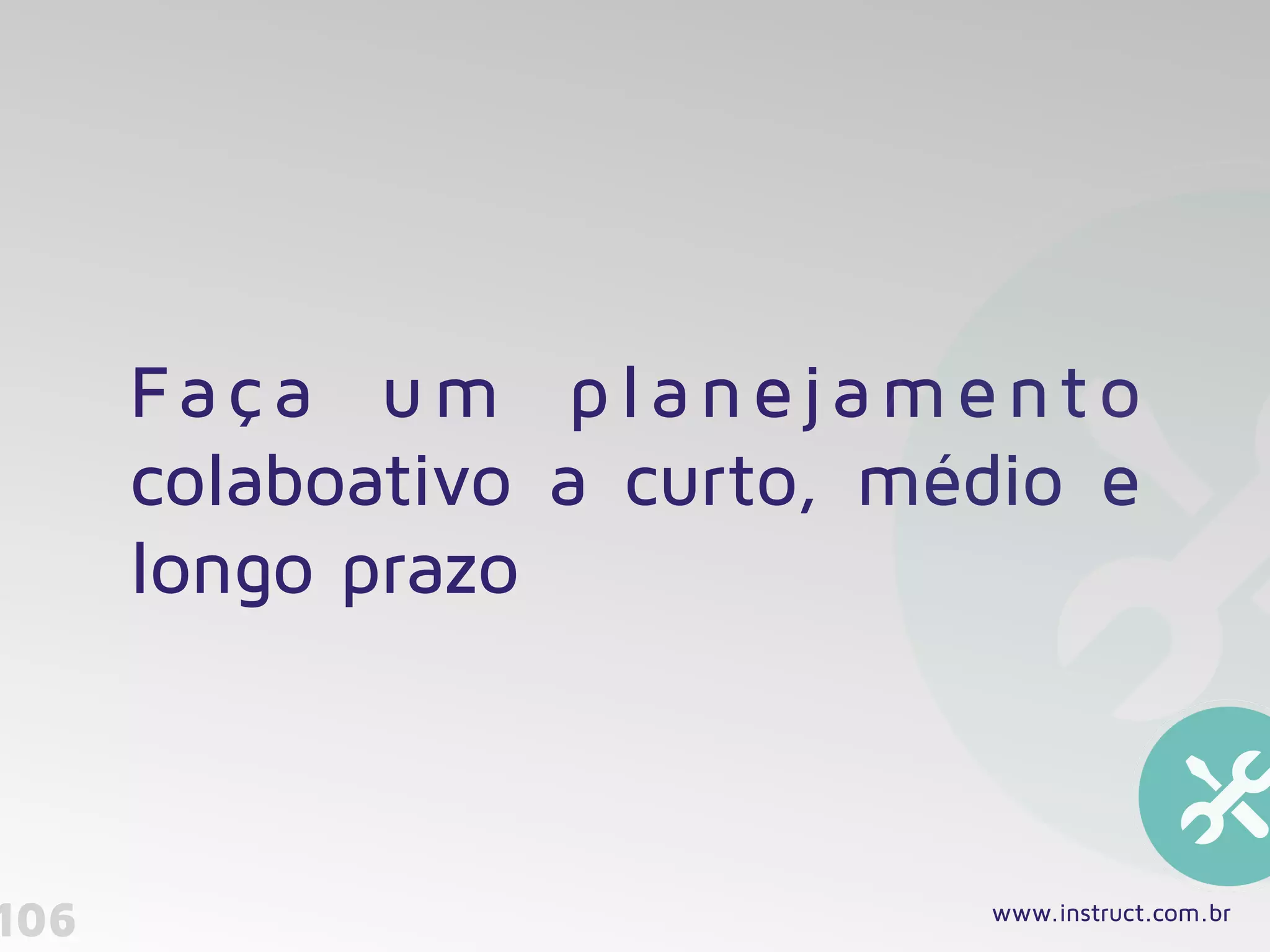 106
Faça um planejamento
colaboativo a curto, médio e
longo prazo
www.instruct.com.br
 