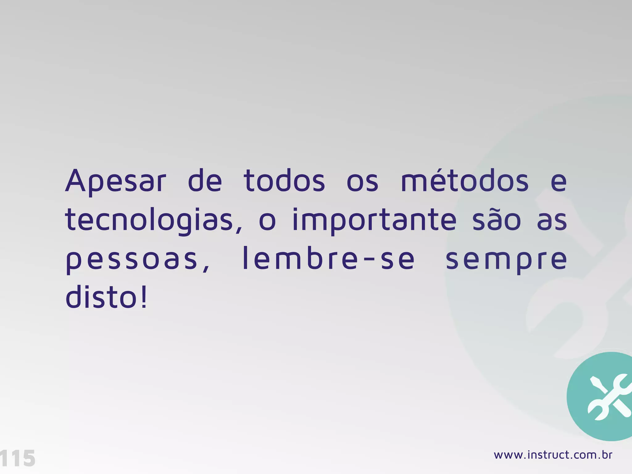 115
Apesar de todos os métodos e
tecnologias, o importante são as
pessoas, lembre-se sempre
disto!
www.instruct.com.br
 