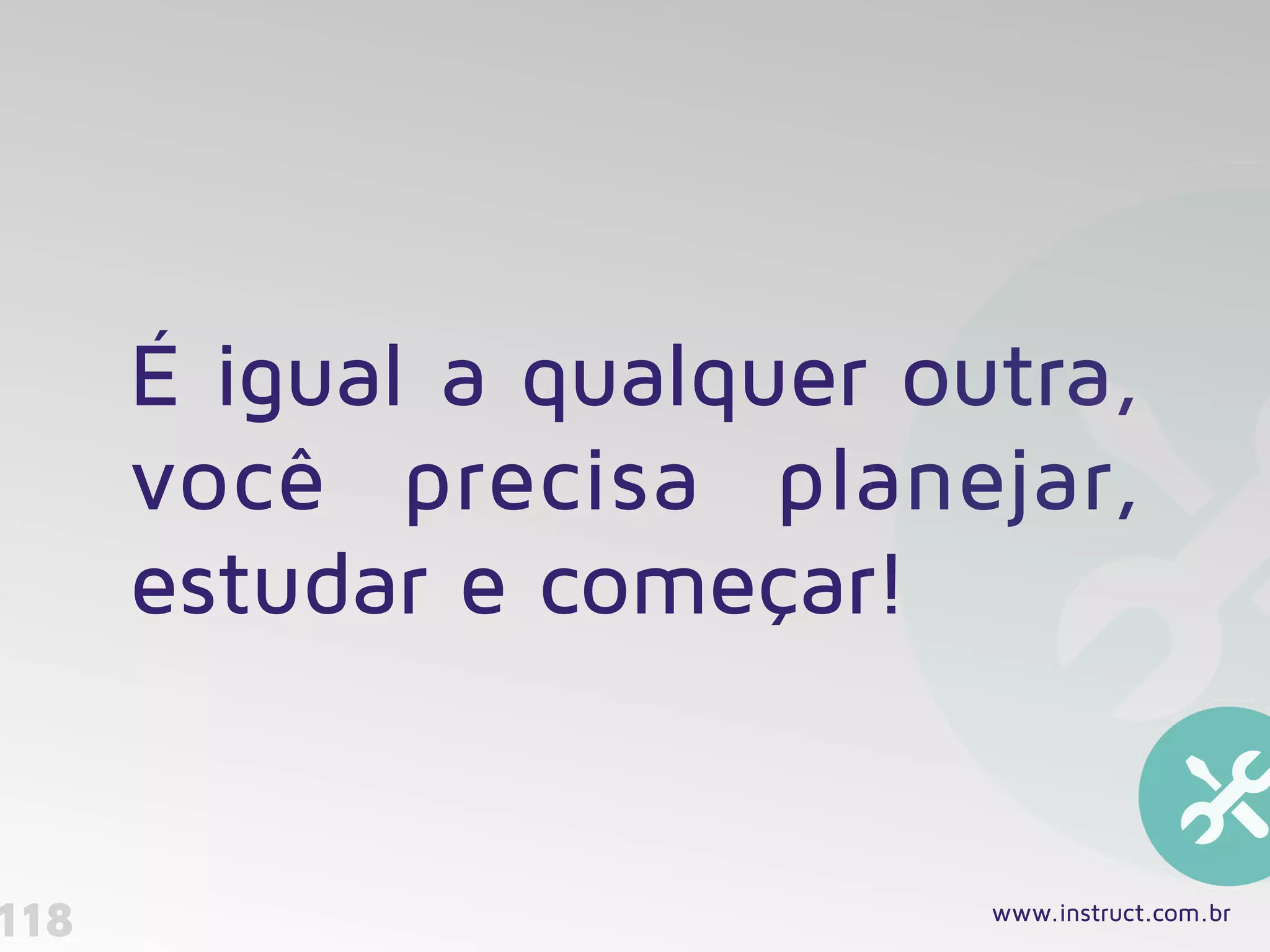 É igual a qualquer outra,
você precisa planejar,
estudar e começar!
118 www.instruct.com.br
 