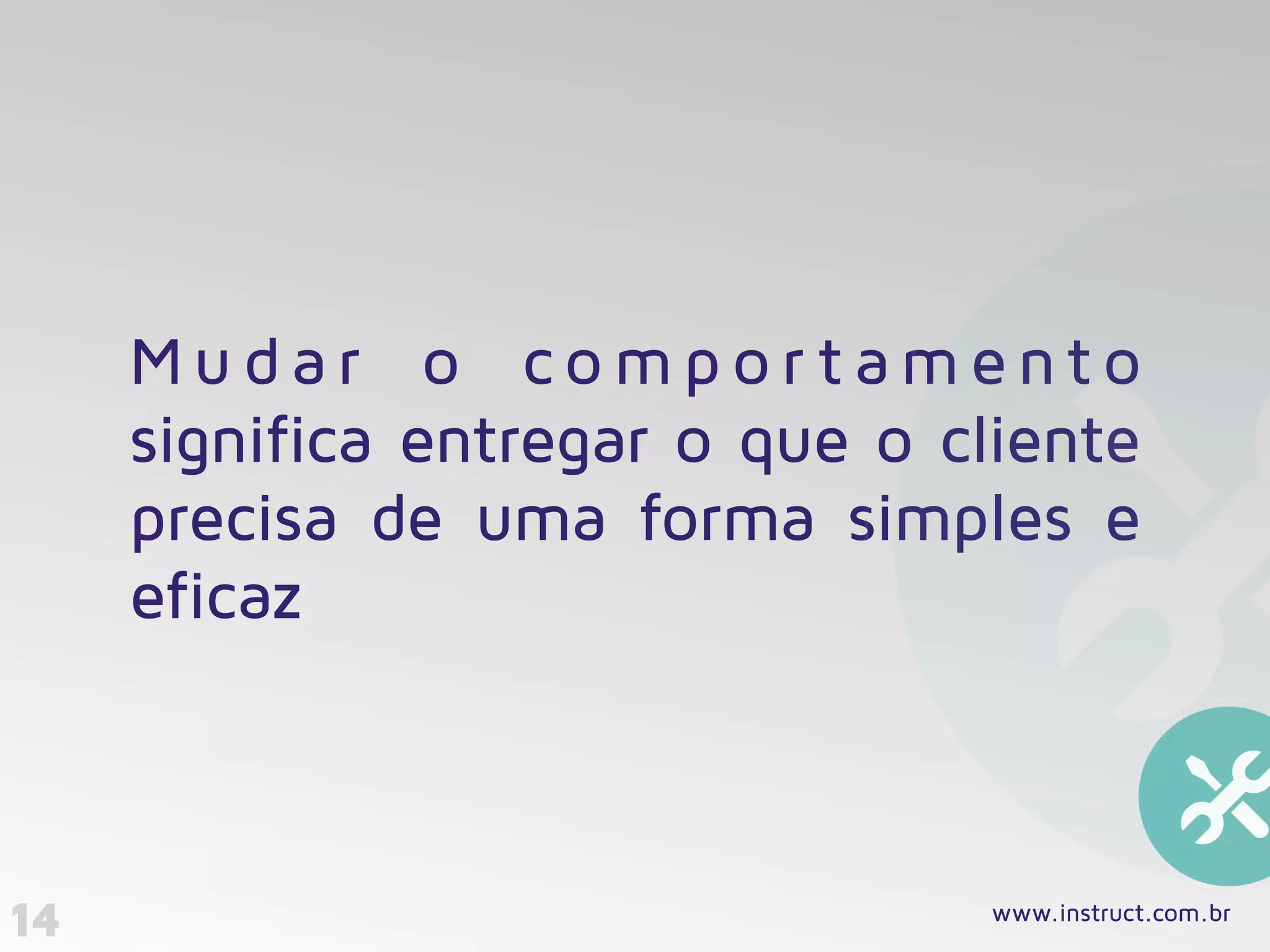 14
Mu d a r o c o mp o r t ame nt o
significa entregar o que o cliente
precisa de uma forma simples e
eficaz
www.instruct.com.br
 