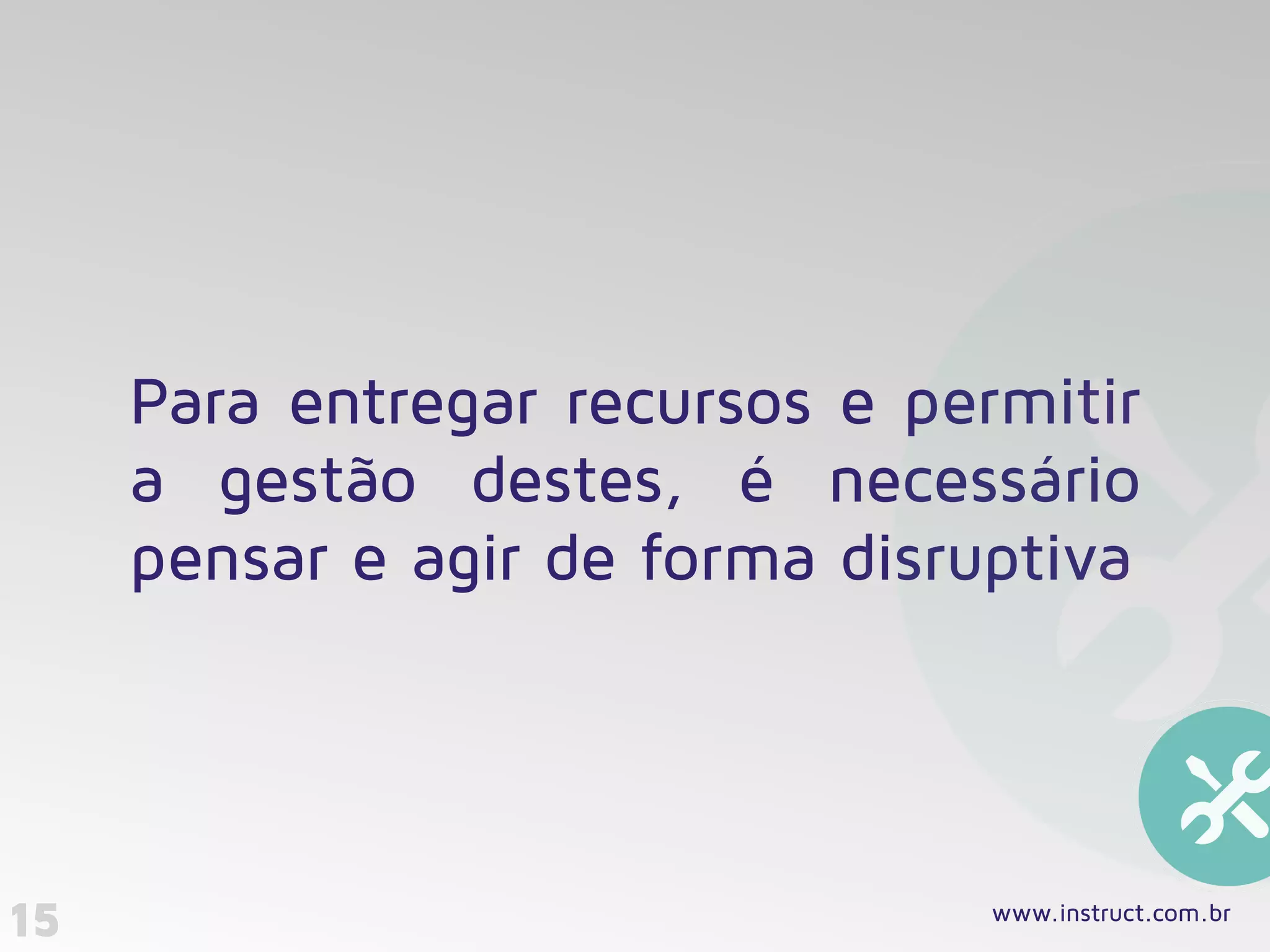 15
Para entregar recursos e permitir
a gestão destes, é necessário
pensar e agir de forma disruptiva
www.instruct.com.br
 