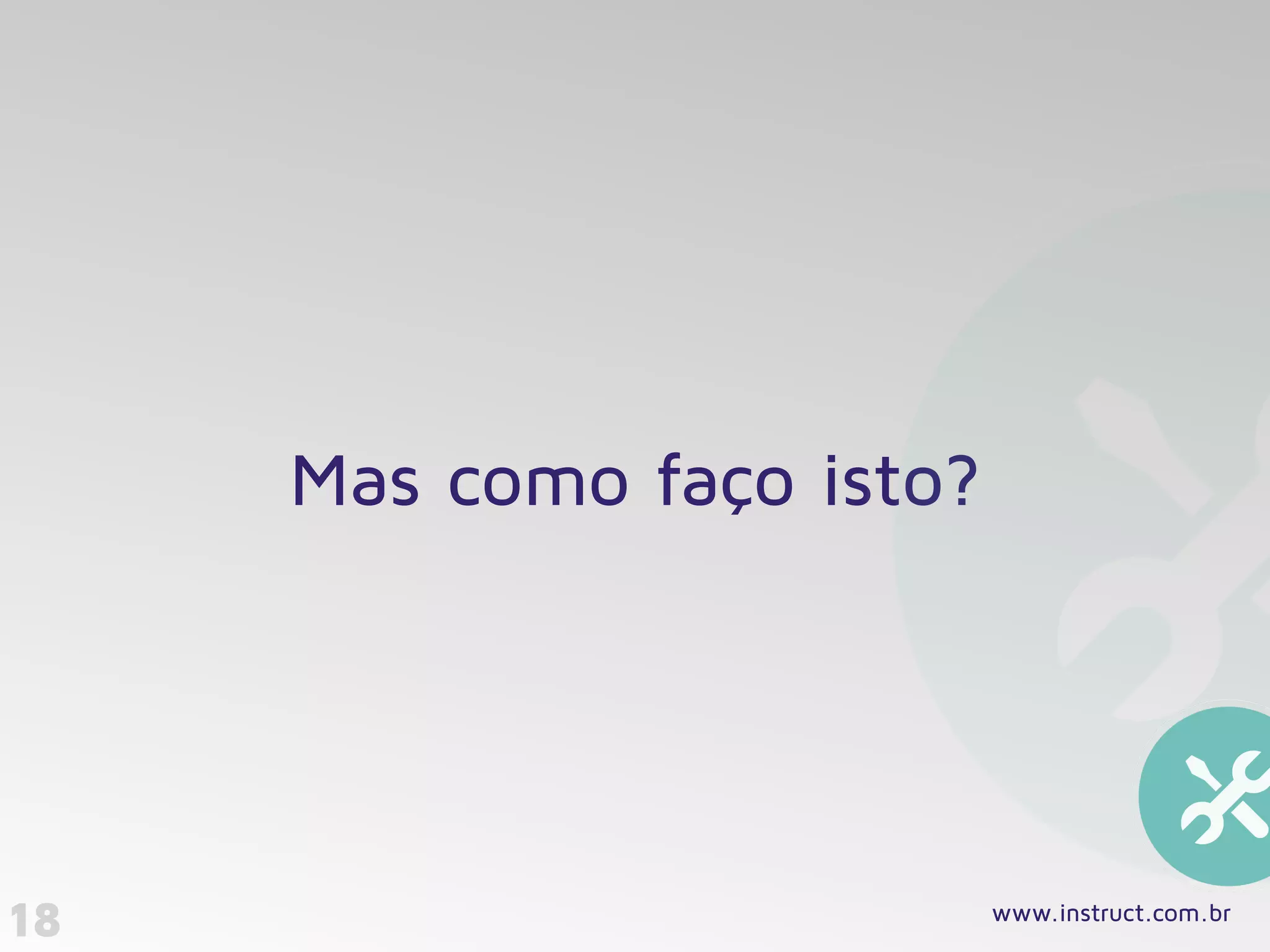 18
Mas como faço isto?
www.instruct.com.br
 