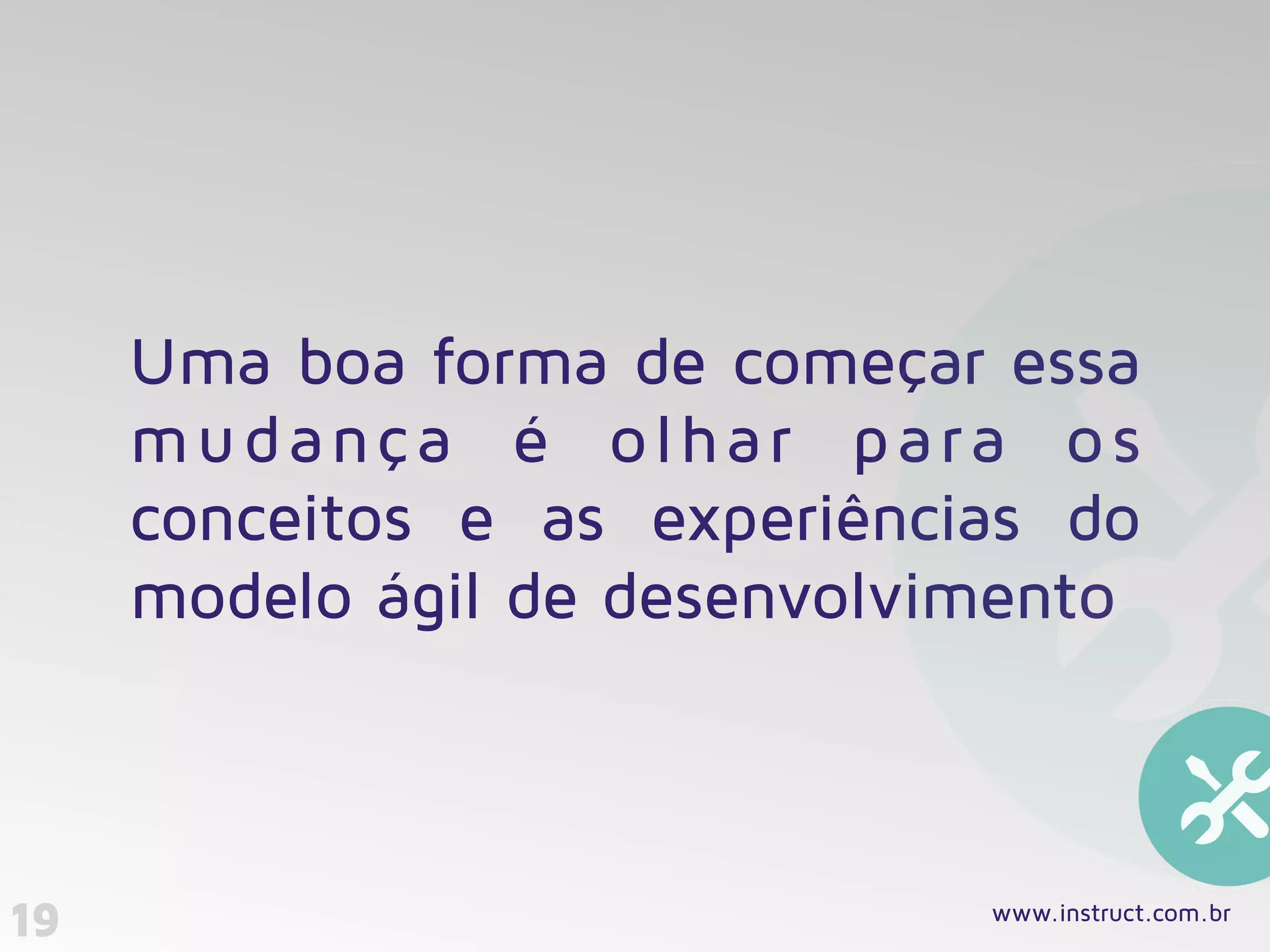 19
Uma boa forma de começar essa
mudança é olhar para os
conceitos e as experiências do
modelo ágil de desenvolvimento
www.instruct.com.br
 