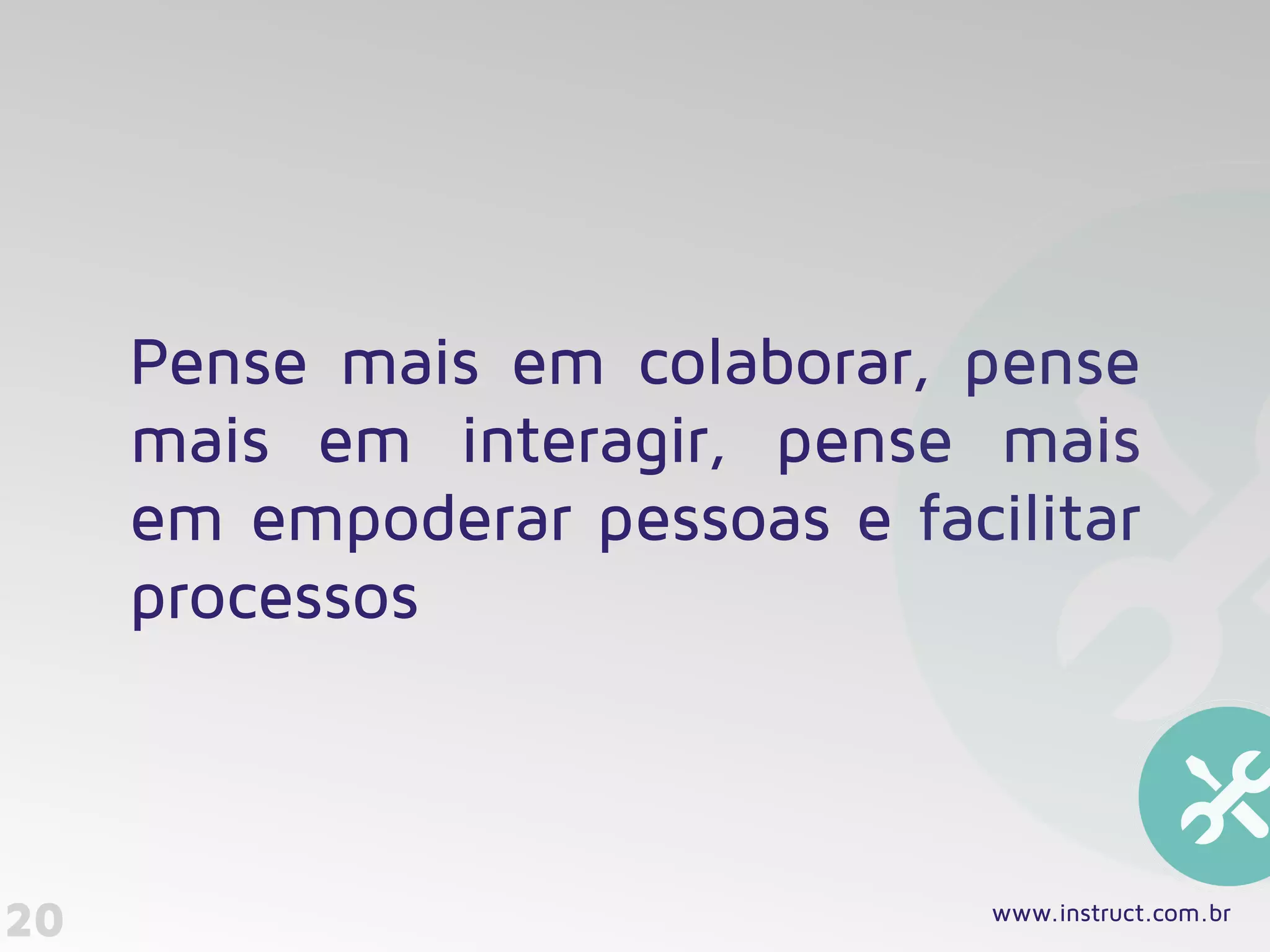 20
Pense mais em colaborar, pense
mais em interagir, pense mais
em empoderar pessoas e facilitar
processos
www.instruct.com.br
 