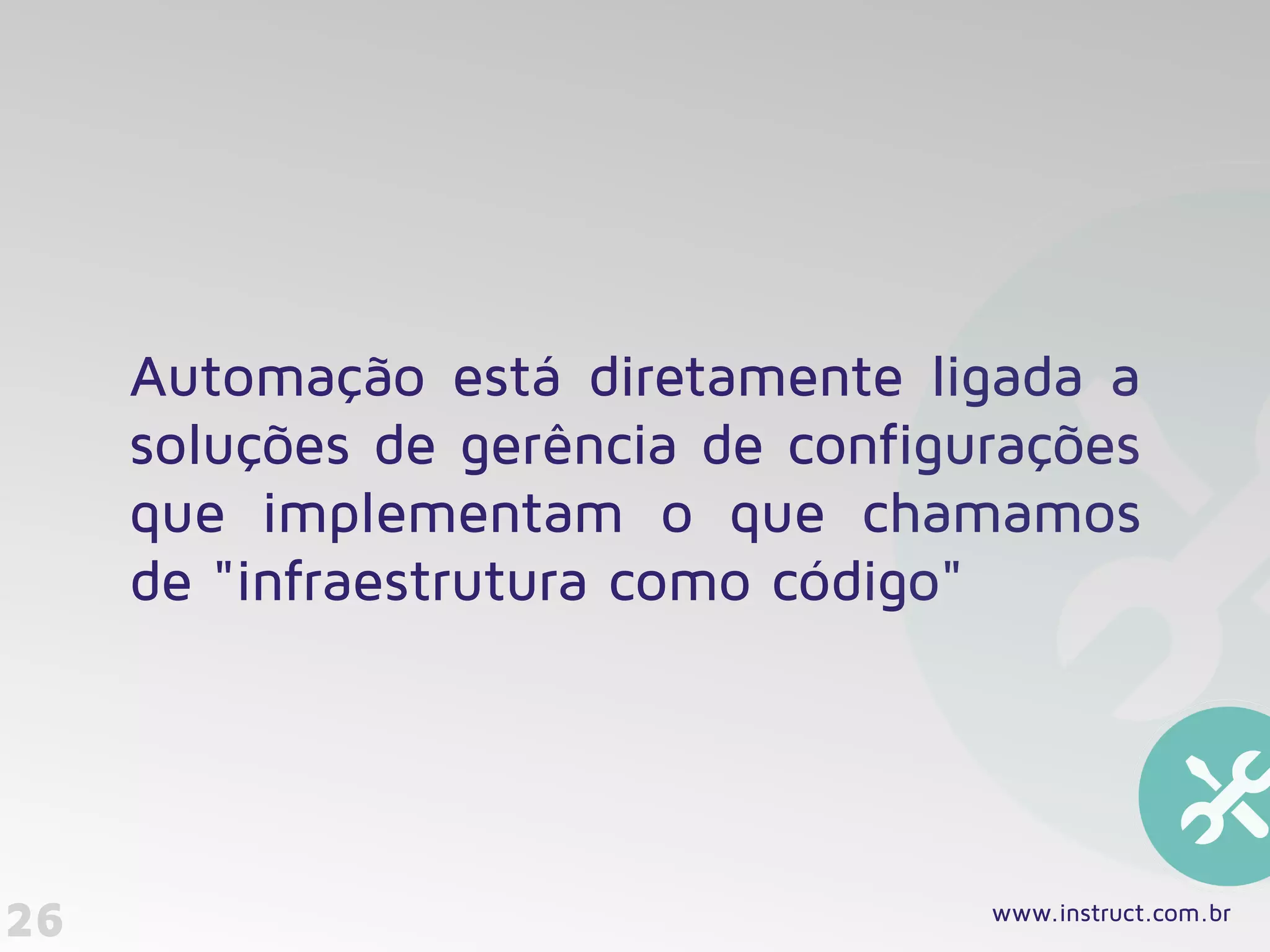 26
Automação está diretamente ligada a
soluções de gerência de configurações
que implementam o que chamamos
de "infraestrutura como código"
www.instruct.com.br
 