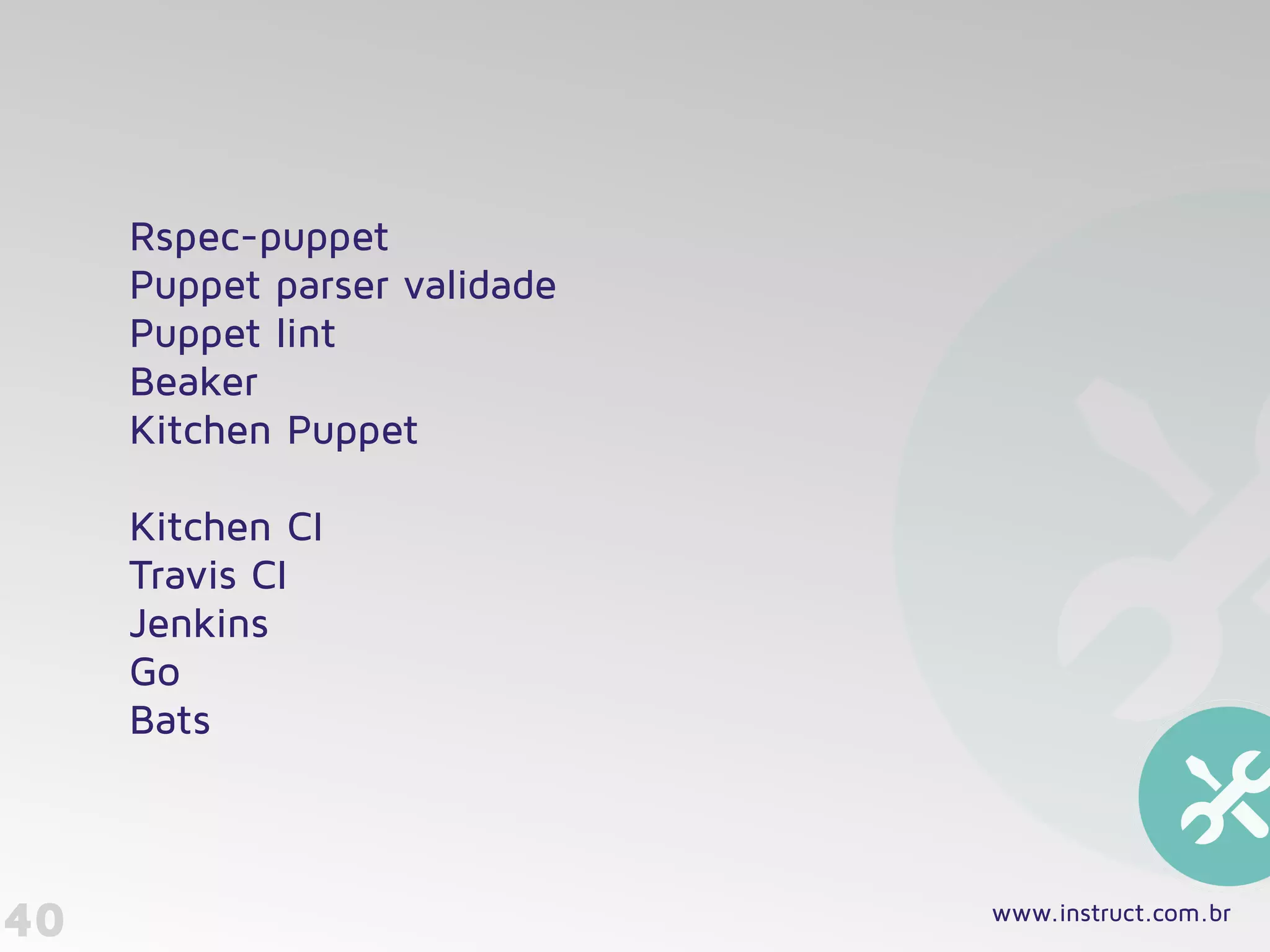 Rspec-puppet 
Puppet parser validade 
Puppet lint
Beaker 
Kitchen Puppet 
 
Kitchen CI 
Travis CI 
Jenkins
Go
Bats
40 www.instruct.com.br
 