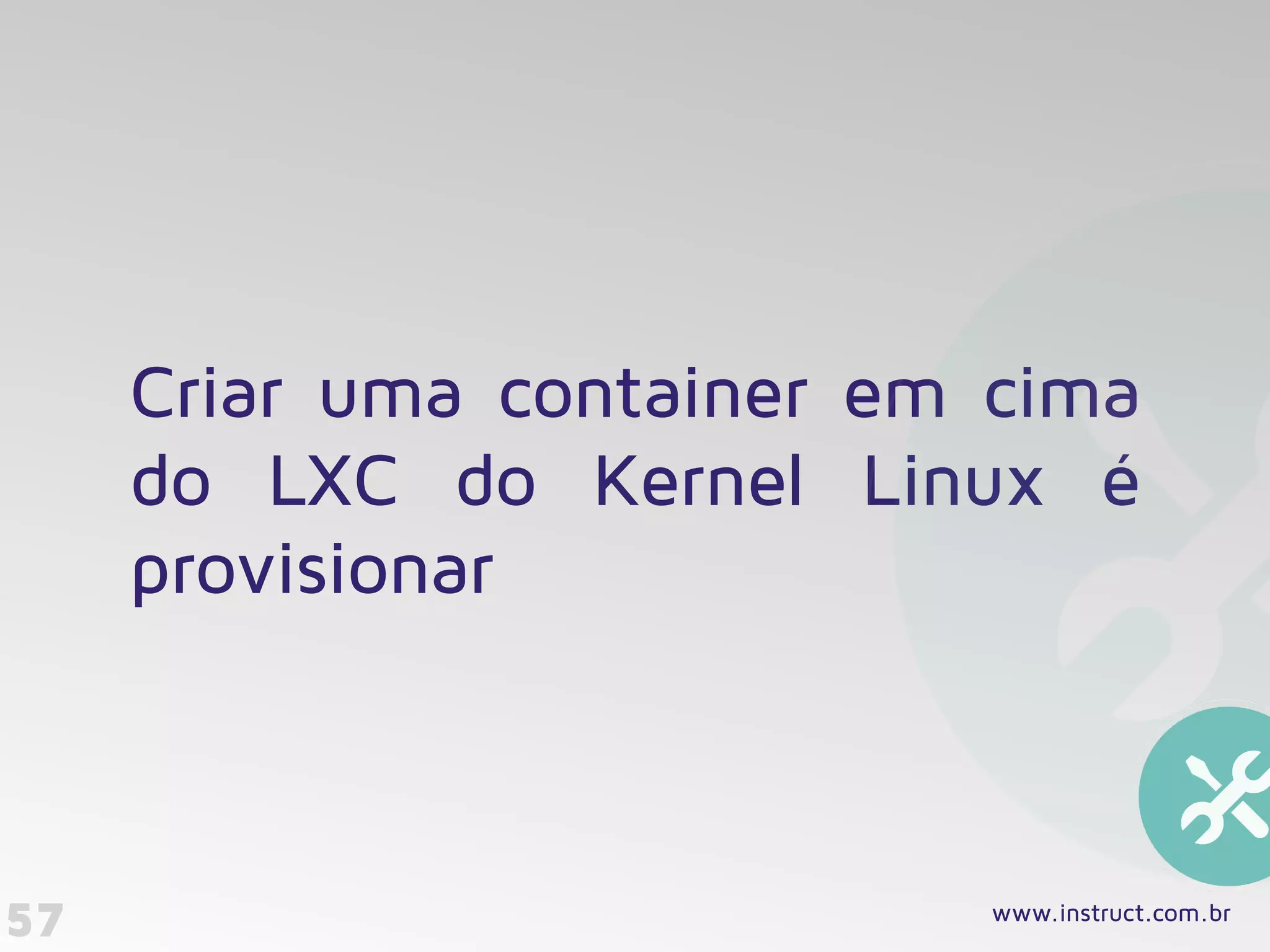 57
Criar uma container em cima
do LXC do Kernel Linux é
provisionar
www.instruct.com.br
 