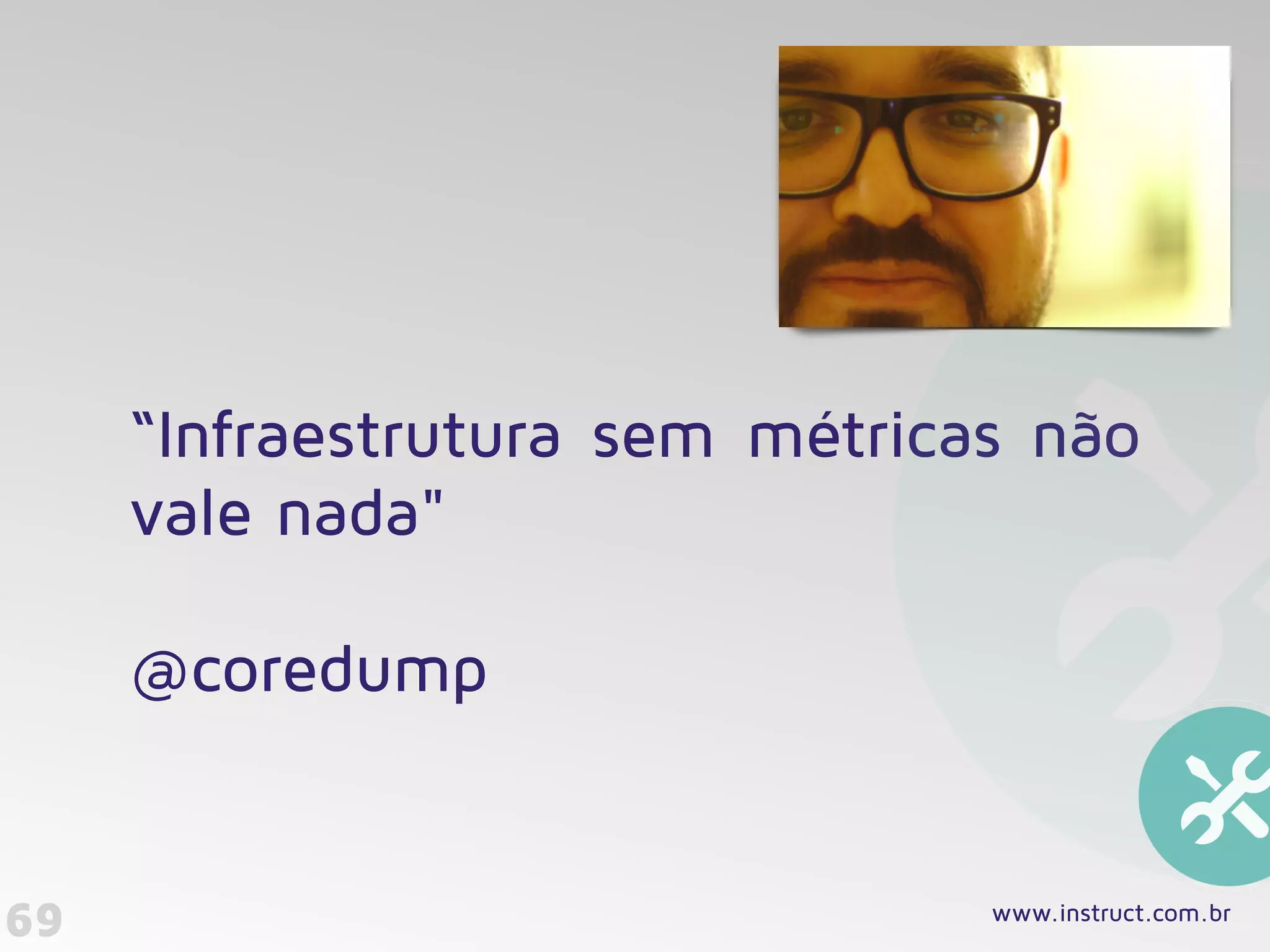 69
“Infraestrutura sem métricas não
vale nada" 
 
@coredump
www.instruct.com.br
 