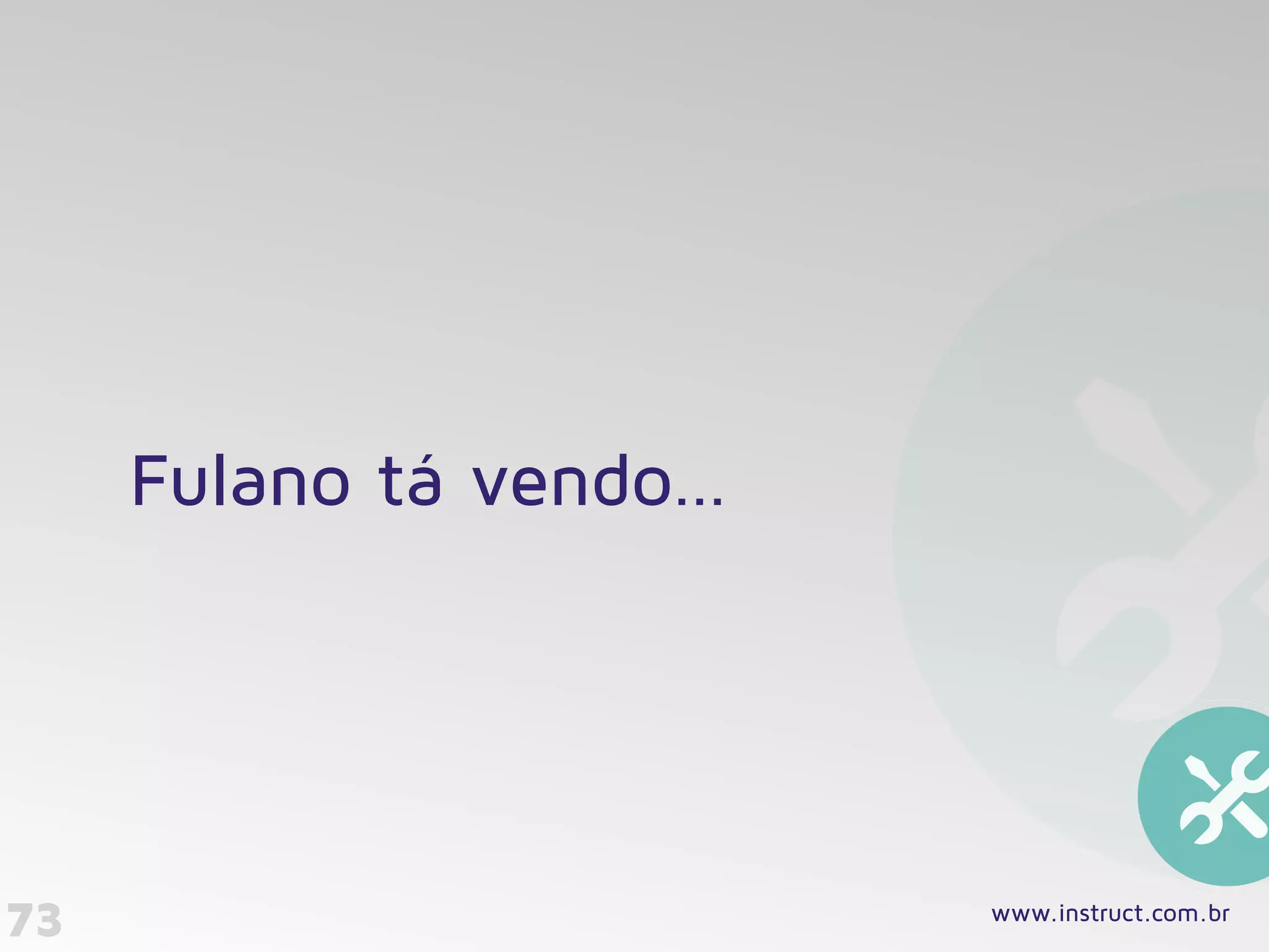 73
Fulano tá vendo…
www.instruct.com.br
 