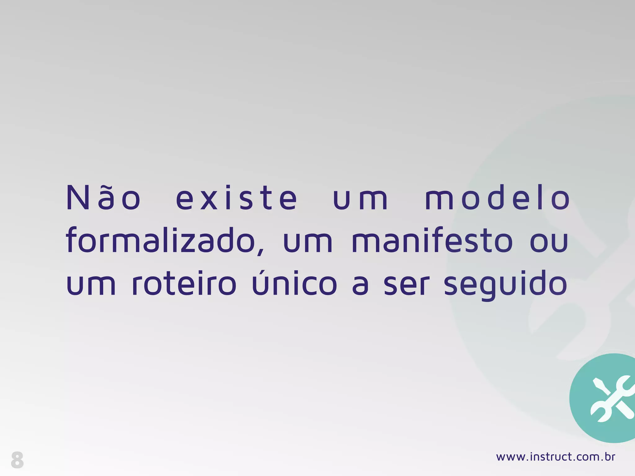 8
Não existe um modelo
formalizado, um manifesto ou
um roteiro único a ser seguido
www.instruct.com.br
 