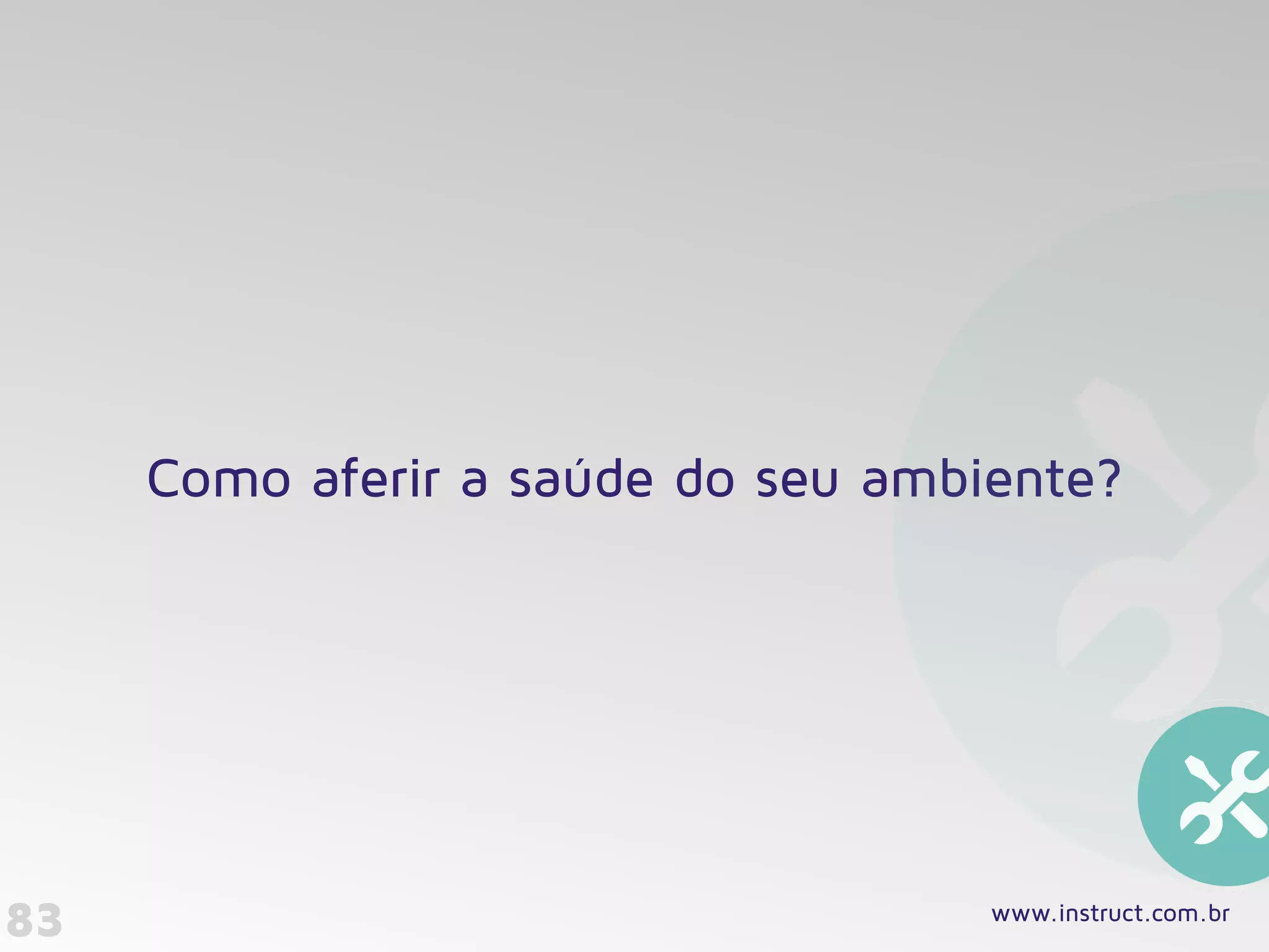 83
Como aferir a saúde do seu ambiente?
www.instruct.com.br
 