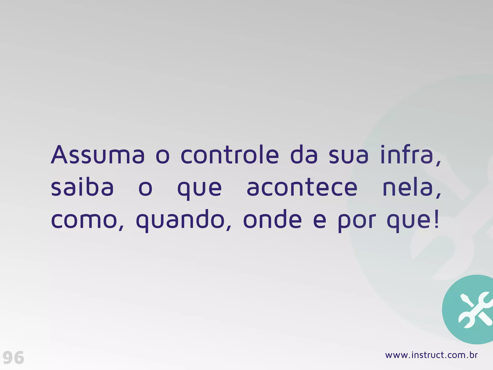 Assuma o controle da sua infra,
saiba o que acontece nela,
como, quando, onde e por que!
96 www.instruct.com.br
 