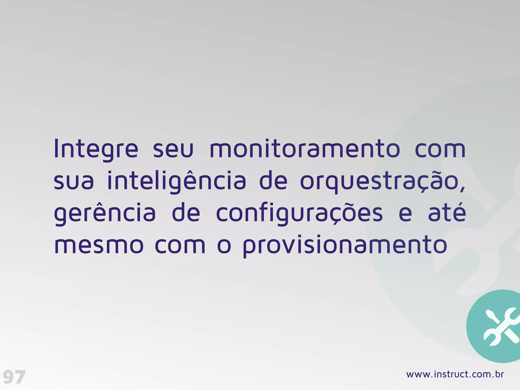 Integre seu monitoramento com
sua inteligência de orquestração,
gerência de configurações e até
mesmo com o provisionamento
97 www.instruct.com.br
 