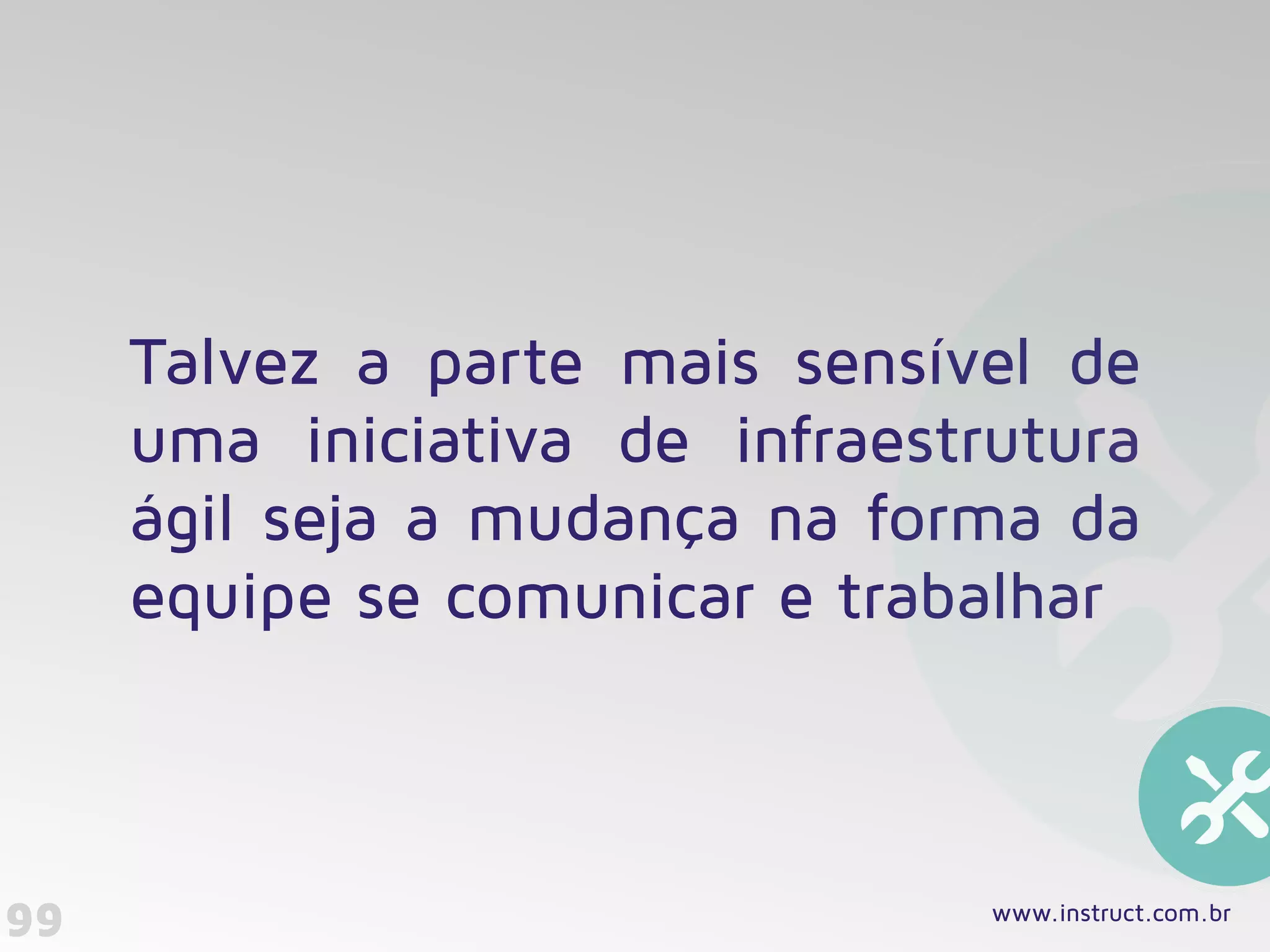 99
Talvez a parte mais sensível de
uma iniciativa de infraestrutura
ágil seja a mudança na forma da
equipe se comunicar e trabalhar
www.instruct.com.br
 