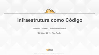 Infraestrutura como Código
©2015,Amazon Web Services, Inc. or its affiliates. All rights reserved
Damian Traverso - Solutions Architect
28 Maio, 2015 | São Paulo
 