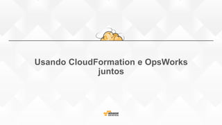 Usando CloudFormation e OpsWorks
juntos
 