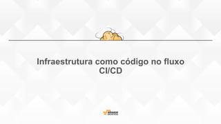 Infraestrutura como código no fluxo
CI/CD
 